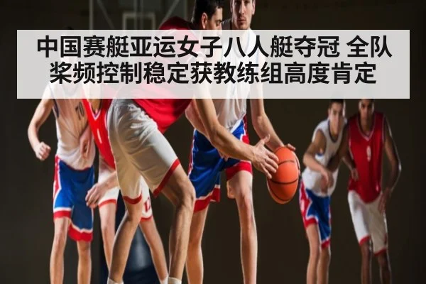 中国赛艇亚运女子八人艇夺冠 全队桨频控制稳定获教练组高度肯定
